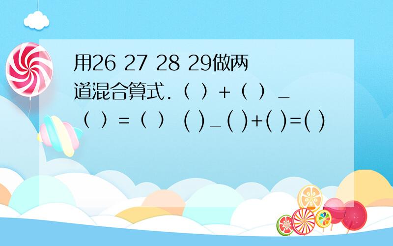 用26 27 28 29做两道混合算式.（ ）+（ ）_（ ）=（ ） ( )_( )+( )=( )