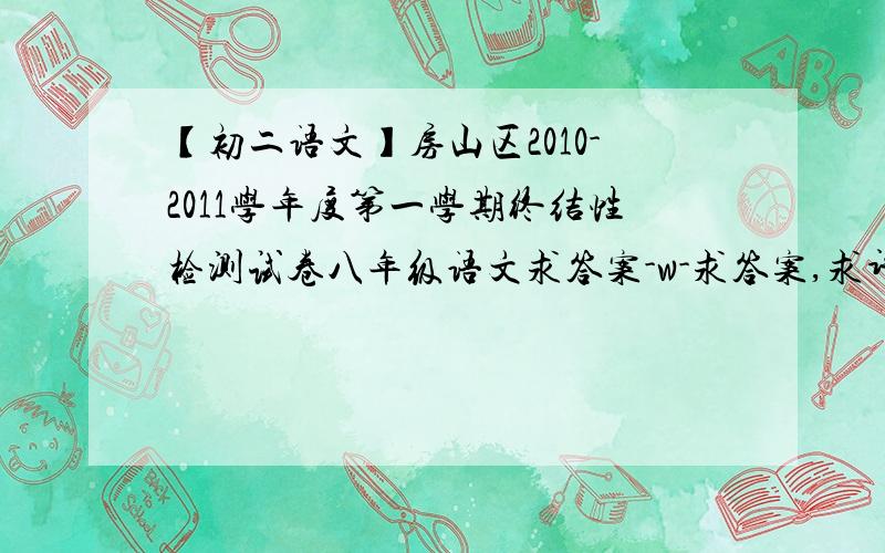 【初二语文】房山区2010-2011学年度第一学期终结性检测试卷八年级语文求答案-w-求答案,求评分标准【求大神帮助=w=】