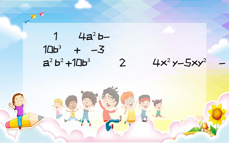 (1)（4a²b-10b³）+（-3a²b²+10b³) (2) (4x²y-5xy²)-(3xy²-4xy²) (3) 5a²-[ a²+（5a²-2a)-2(a²-3a)] (4) 15+3(1-a)-(1-a-a²)+(1-a+a²-a³) (5) (4a²b-3ab)+(-5a²b+2ab) (