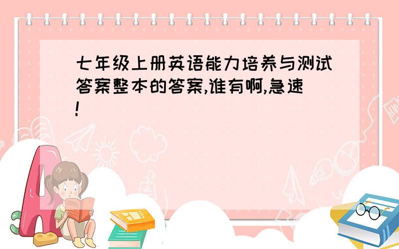 七年级上册英语能力培养与测试答案整本的答案,谁有啊,急速!