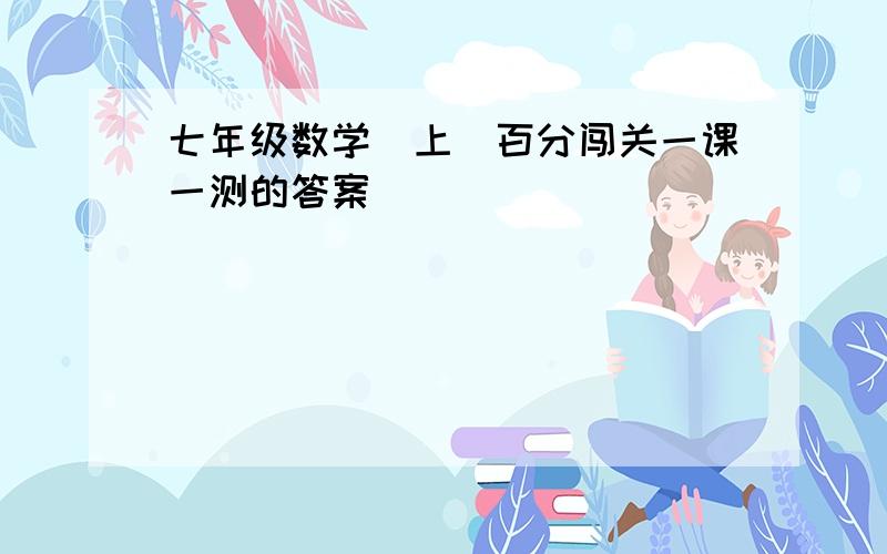 七年级数学(上)百分闯关一课一测的答案