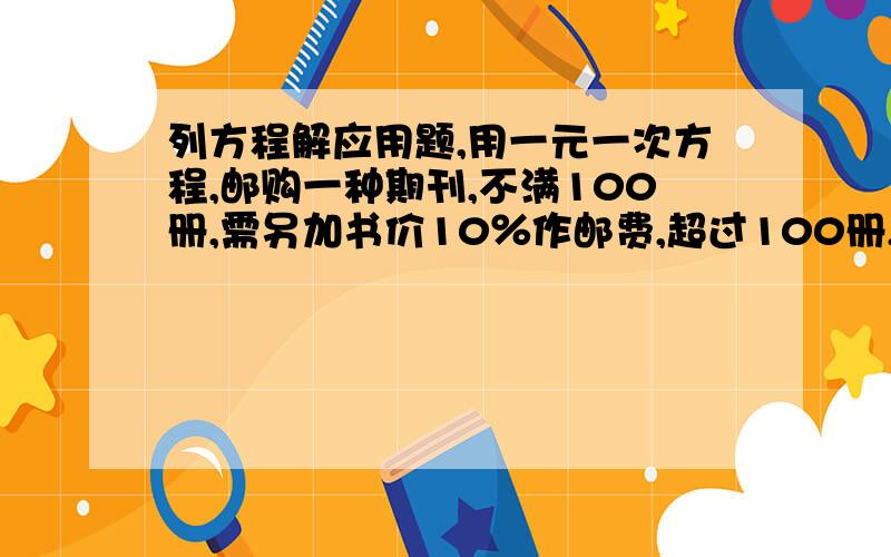 列方程解应用题,用一元一次方程,邮购一种期刊,不满100册,需另加书价10％作邮费,超过100册,免邮费.已知这种期刊每本5元.某人两次邮购共152册（其中第二次有够超出100册）,总共花费776元,两次