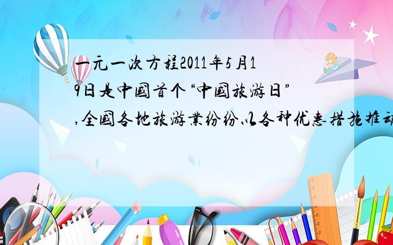 一元一次方程2011年5月19日是中国首个“中国旅游日”,全国各地旅游业纷纷以各种优惠措施推动“全民旅游”,某酒店实行团体入住五折优惠措施.已知该酒店客房部 三人间：150元/间/天、双人