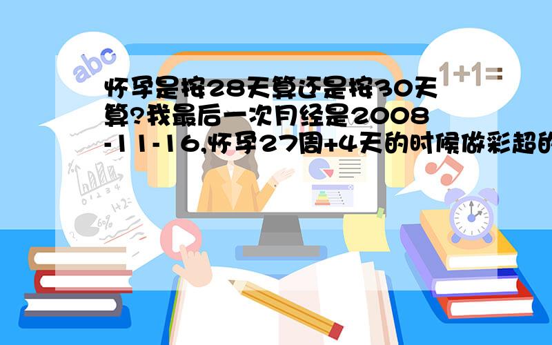 怀孕是按28天算还是按30天算?我最后一次月经是2008-11-16,怀孕27周+4天的时候做彩超的时候大夫说大概就25.26周左右,我有些糊涂了!