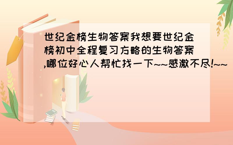 世纪金榜生物答案我想要世纪金榜初中全程复习方略的生物答案,哪位好心人帮忙找一下~~感激不尽!~~