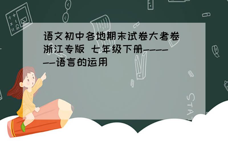 语文初中各地期末试卷大考卷 浙江专版 七年级下册------语言的运用