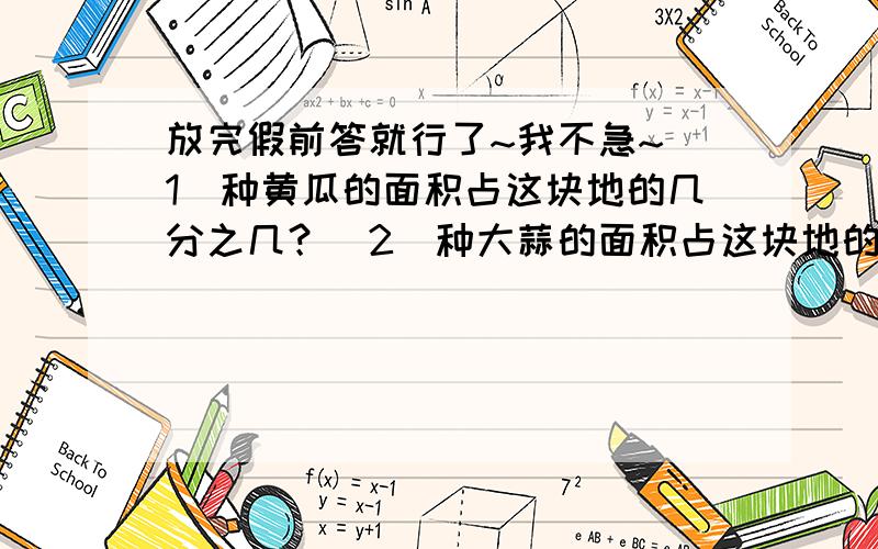 放完假前答就行了~我不急~（1）种黄瓜的面积占这块地的几分之几？（2）种大蒜的面积占这块地的几分之几？（3）种这两种蔬菜的面积共用去这块地的几分之几？（4）剩下的地用来种小白