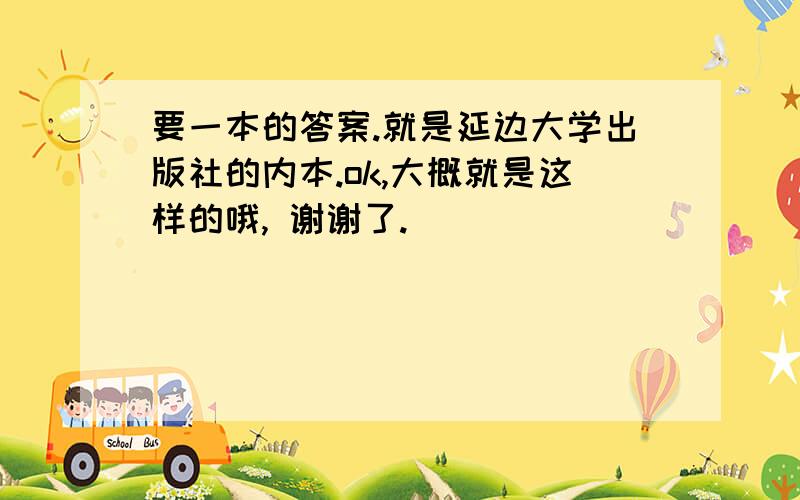 要一本的答案.就是延边大学出版社的内本.ok,大概就是这样的哦, 谢谢了.