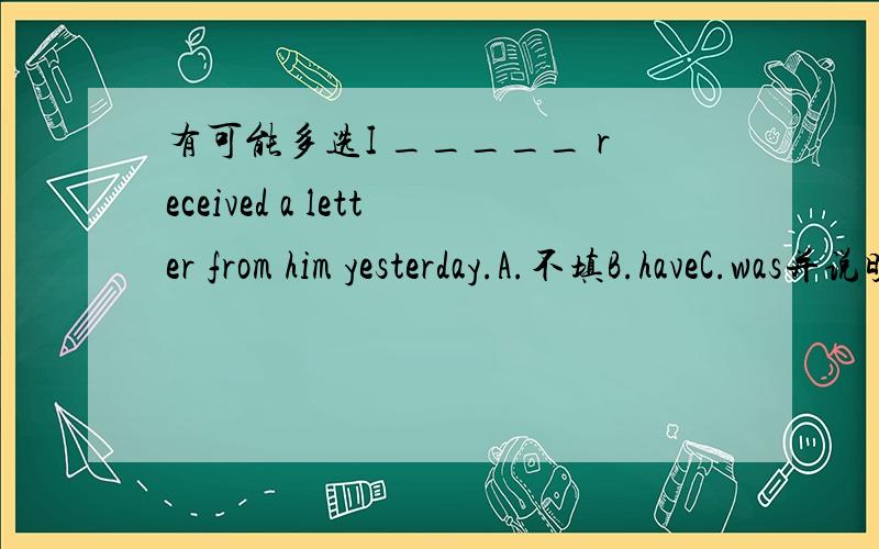 有可能多选I _____ received a letter from him yesterday.A.不填B.haveC.was并说明为什么,