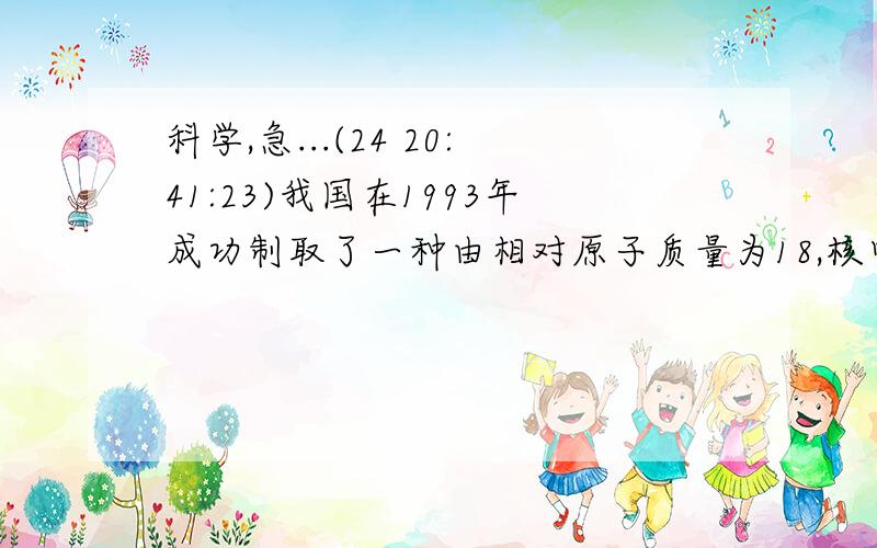 科学,急...(24 20:41:23)我国在1993年成功制取了一种由相对原子质量为18,核电荷数为8的氧原子构成的双原子分子气体,则下列说法正确的是     A  这种气体的相对分子量为32 