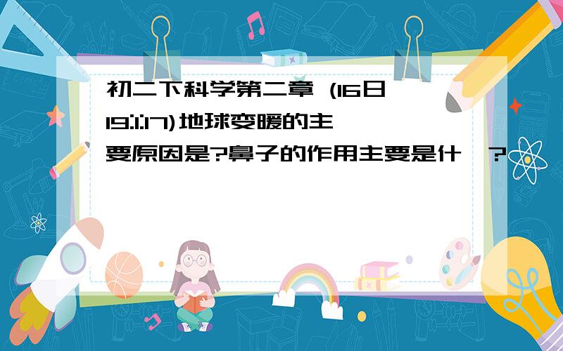 初二下科学第二章 (16日 19:1:17)地球变暖的主要原因是?鼻子的作用主要是什麽?