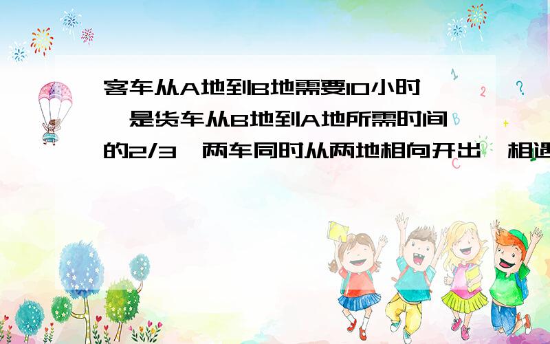 客车从A地到B地需要10小时,是货车从B地到A地所需时间的2/3,两车同时从两地相向开出,相遇时客车距离B地还有186千米.A、B两地相距多少千米?谁能说出为什么这样做，我就加他分