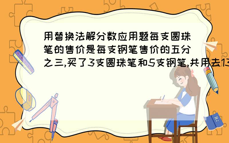 用替换法解分数应用题每支圆珠笔的售价是每支钢笔售价的五分之三,买了3支圆珠笔和5支钢笔,共用去13.6元.求：圆珠笔和钢笔的单价各是多少元?