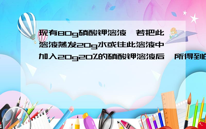 现有80g硝酸钾溶液,若把此溶液蒸发20g水或往此溶液中加入20g20%的硝酸钾溶液后,所得到的溶液中溶质的质量分数相同,求原来80g硝酸钾溶液中溶质的质量分数.