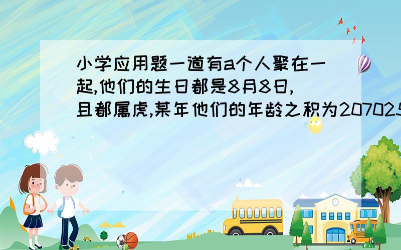 小学应用题一道有a个人聚在一起,他们的生日都是8月8日,且都属虎,某年他们的年龄之积为207025,他们的年龄之和为102,则a=（?）.