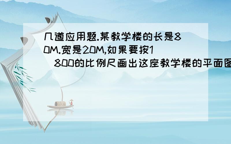 几道应用题.某教学楼的长是80M.宽是20M,如果要按1\800的比例尺画出这座教学楼的平面图.长是多少米.宽是多少米?一个圆柱形水管,外直径是32CM,管壁厚1CM,水在管内的流速是每秒4.5M,这跟水管每