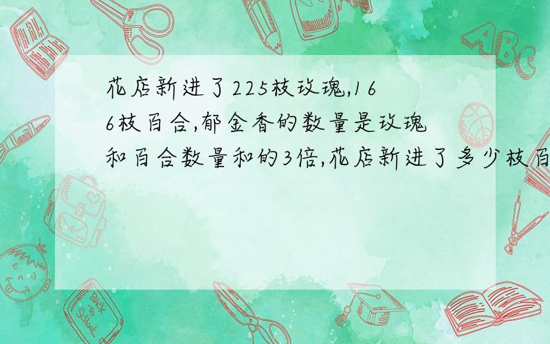 花店新进了225枝玫瑰,166枝百合,郁金香的数量是玫瑰和百合数量和的3倍,花店新进了多少枝百合?