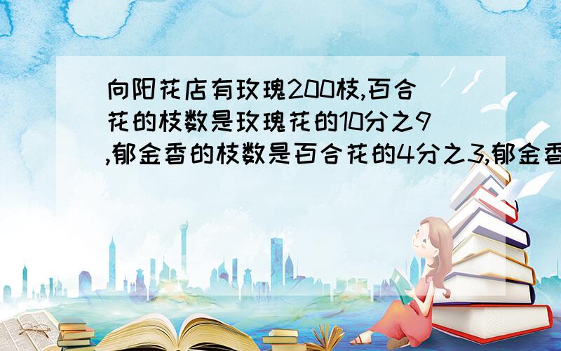 向阳花店有玫瑰200枝,百合花的枝数是玫瑰花的10分之9,郁金香的枝数是百合花的4分之3,郁金香有多少枝?