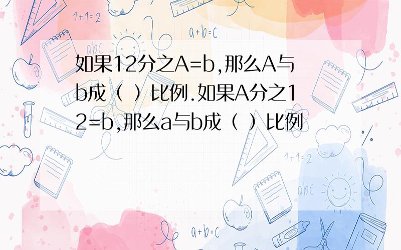 如果12分之A=b,那么A与b成（ ）比例.如果A分之12=b,那么a与b成（ ）比例