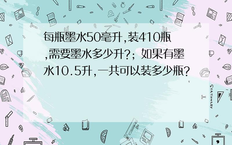 每瓶墨水50毫升,装410瓶,需要墨水多少升?；如果有墨水10.5升,一共可以装多少瓶?