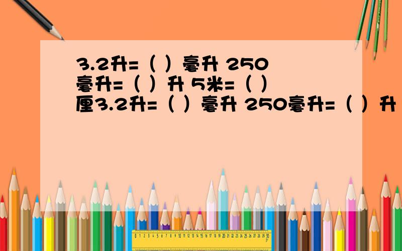 3.2升=（ ）毫升 250毫升=（ ）升 5米=（ ）厘3.2升=（ ）毫升 250毫升=（ ）升 5米=（ ）厘米 3560立方分米=（ ）立方米