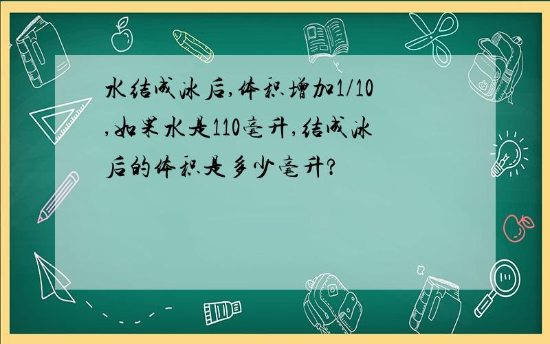 水结成冰后,体积增加1/10,如果水是110毫升,结成冰后的体积是多少毫升?