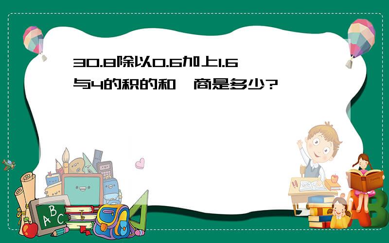 30.8除以0.6加上1.6与4的积的和,商是多少?