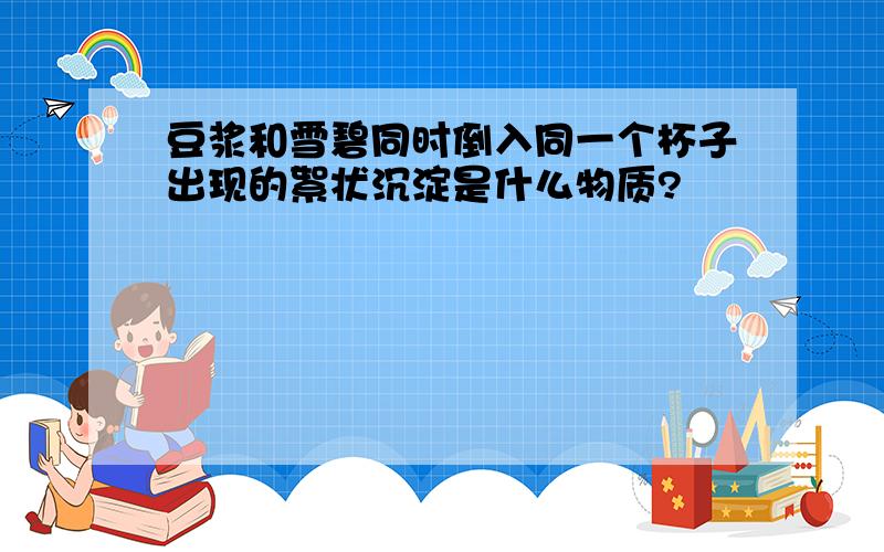 豆浆和雪碧同时倒入同一个杯子出现的絮状沉淀是什么物质?