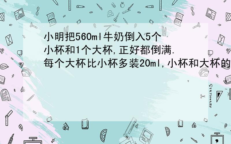 小明把560ml牛奶倒入5个小杯和1个大杯,正好都倒满.每个大杯比小杯多装20ml,小杯和大杯的容量各是多少?请写出详细的解题思路.