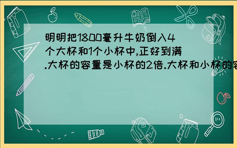 明明把1800毫升牛奶倒入4个大杯和1个小杯中,正好到满.大杯的容量是小杯的2倍.大杯和小杯的容量各是多少毫升?