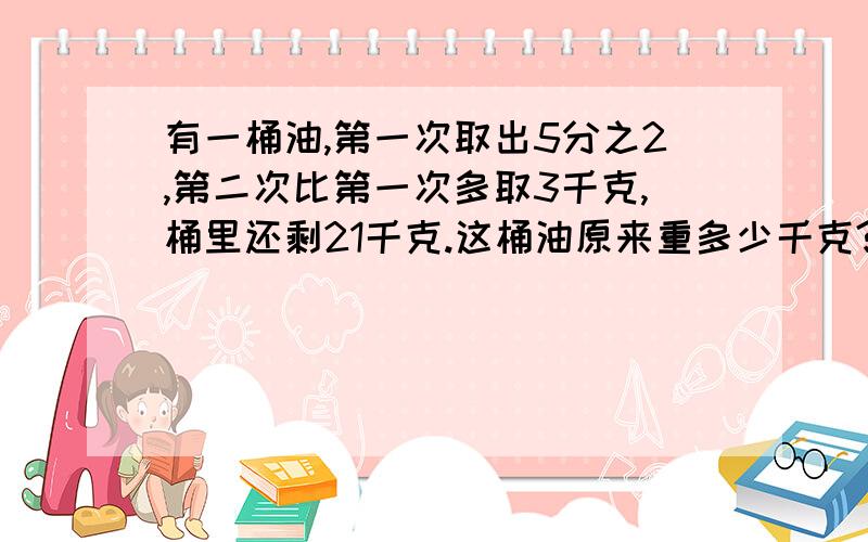 有一桶油,第一次取出5分之2,第二次比第一次多取3千克,桶里还剩21千克.这桶油原来重多少千克?马上要。