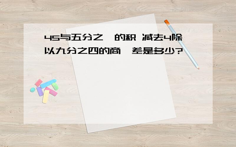 45与五分之一的积 减去4除以九分之四的商,差是多少?