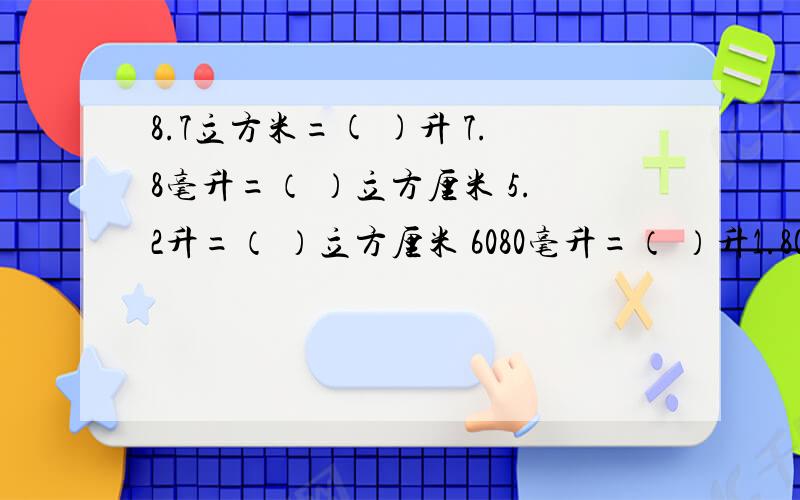 8.7立方米=( )升 7.8毫升=（ ）立方厘米 5.2升=（ ）立方厘米 6080毫升=（ ）升1.80立方米=（）立方分米=（）升4.06立方分米=（）立方厘米