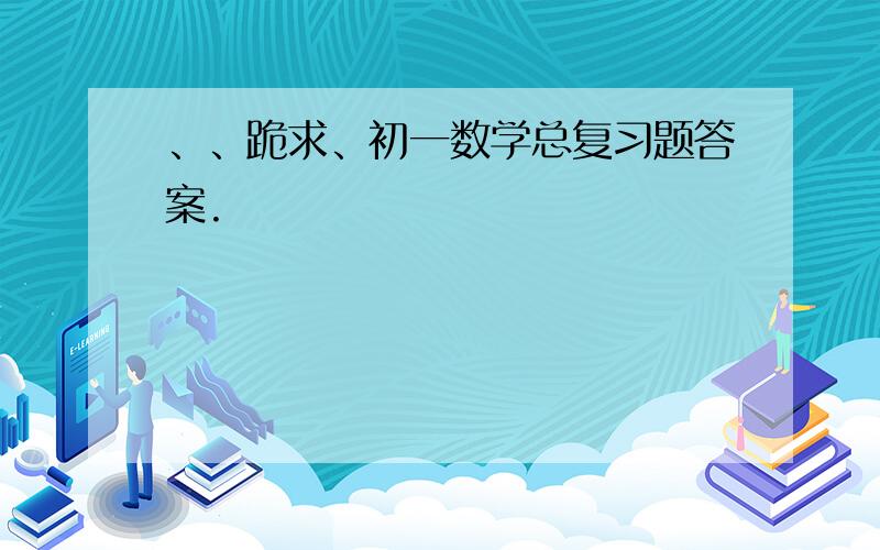 、、跪求、初一数学总复习题答案.