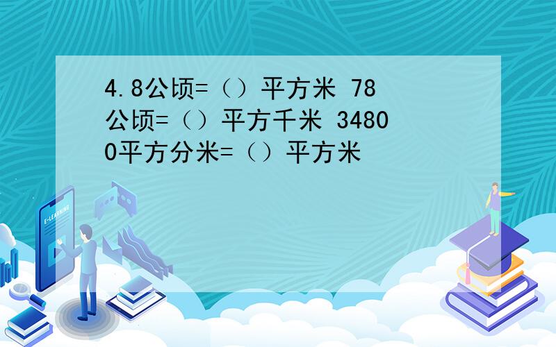 4.8公顷=（）平方米 78公顷=（）平方千米 34800平方分米=（）平方米