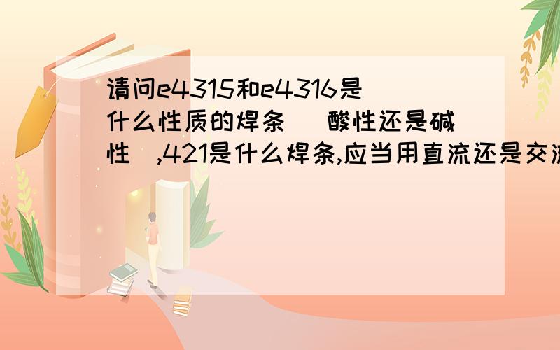 请问e4315和e4316是什么性质的焊条 （酸性还是碱性）,421是什么焊条,应当用直流还是交流?