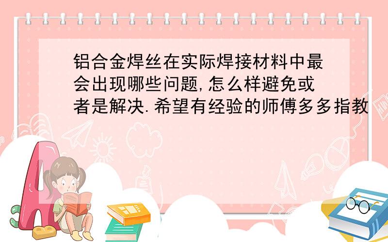 铝合金焊丝在实际焊接材料中最会出现哪些问题,怎么样避免或者是解决.希望有经验的师傅多多指教