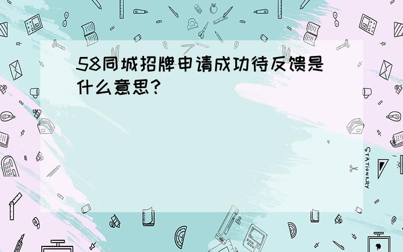 58同城招牌申请成功待反馈是什么意思?