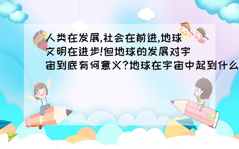 人类在发展,社会在前进,地球文明在进步!但地球的发展对宇宙到底有何意义?地球在宇宙中起到什么样的作用?