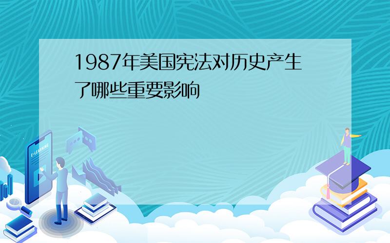 1987年美国宪法对历史产生了哪些重要影响