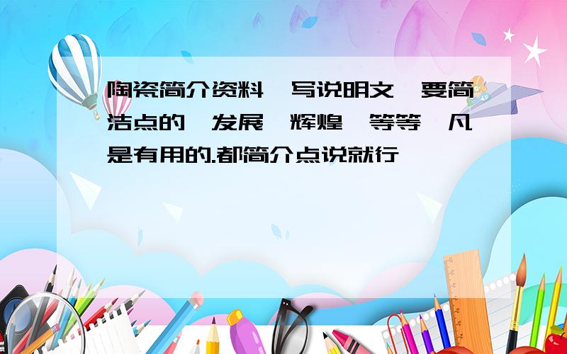 陶瓷简介资料,写说明文,要简洁点的,发展,辉煌,等等,凡是有用的.都简介点说就行