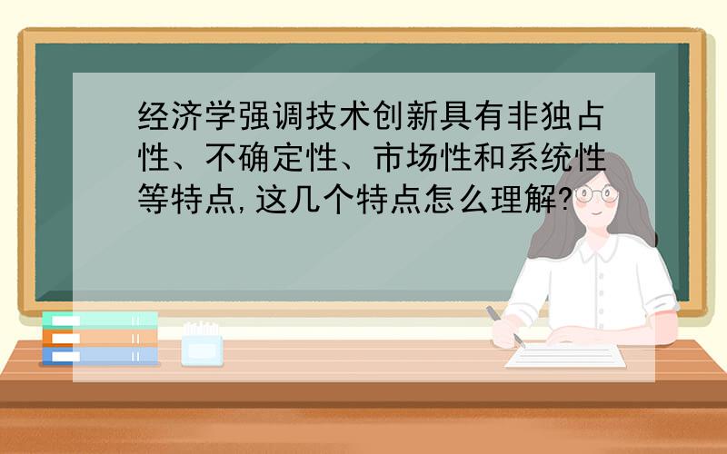 经济学强调技术创新具有非独占性、不确定性、市场性和系统性等特点,这几个特点怎么理解?