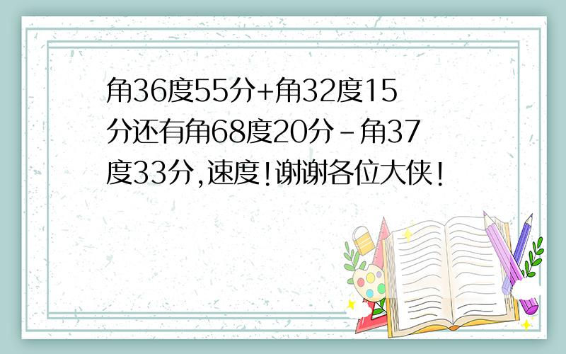 角36度55分+角32度15分还有角68度20分-角37度33分,速度!谢谢各位大侠!