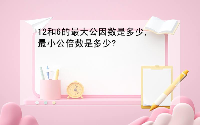 12和6的最大公因数是多少,最小公倍数是多少?