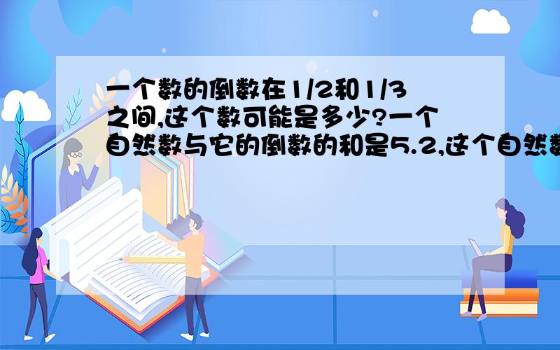 一个数的倒数在1/2和1/3之间,这个数可能是多少?一个自然数与它的倒数的和是5.2,这个自然数是几?