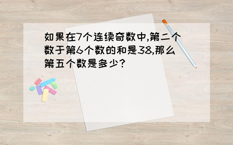 如果在7个连续奇数中,第二个数于第6个数的和是38,那么第五个数是多少?