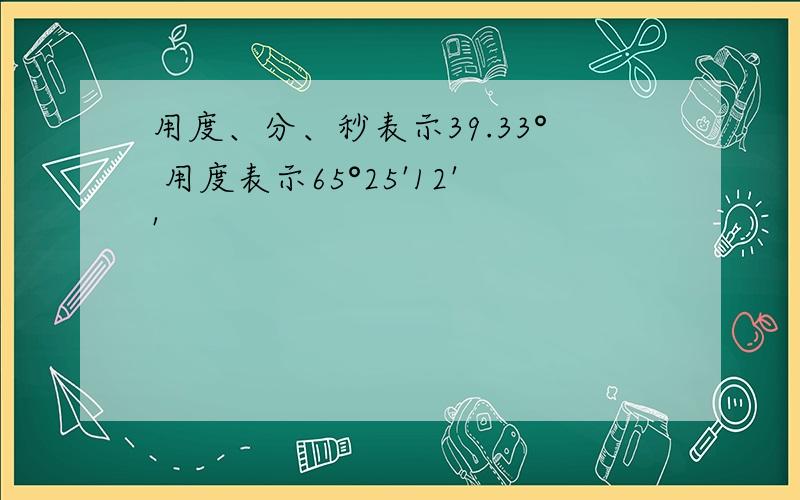 用度、分、秒表示39.33° 用度表示65°25'12''