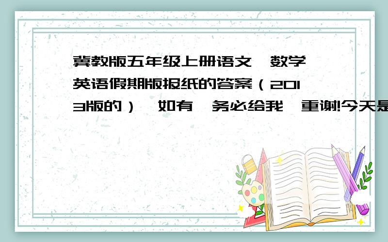 冀教版五年级上册语文、数学、英语假期版报纸的答案（2013版的）,如有,务必给我,重谢!今天是17号,我们19号让交,过了可就不给奖励了!