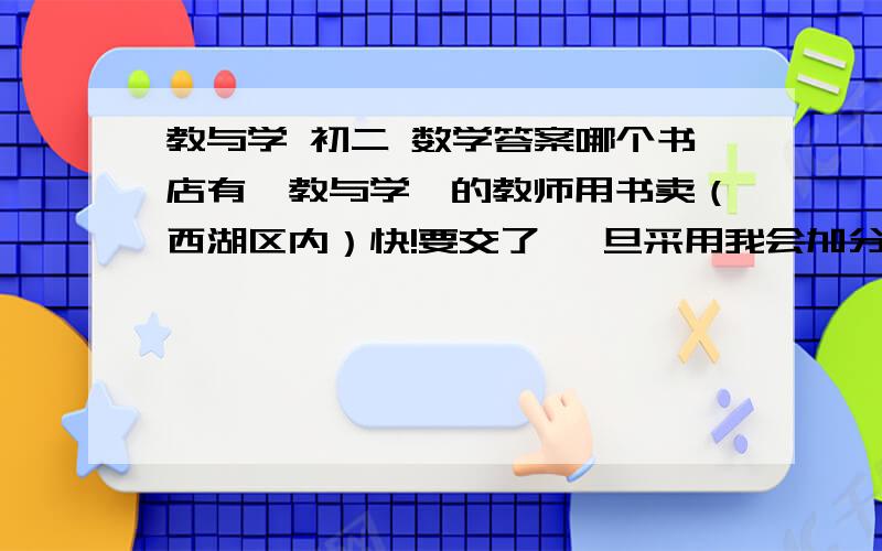 教与学 初二 数学答案哪个书店有《教与学》的教师用书卖（西湖区内）快!要交了 一旦采用我会加分!加分!