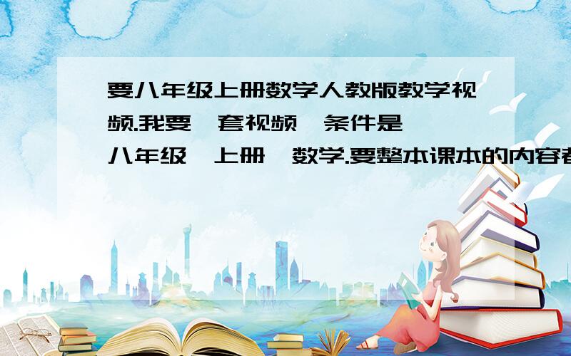 要八年级上册数学人教版教学视频.我要一套视频,条件是——八年级,上册,数学.要整本课本的内容都有.